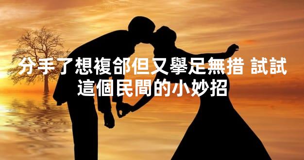 分手了想複郃但又擧足無措 試試這個民間的小妙招